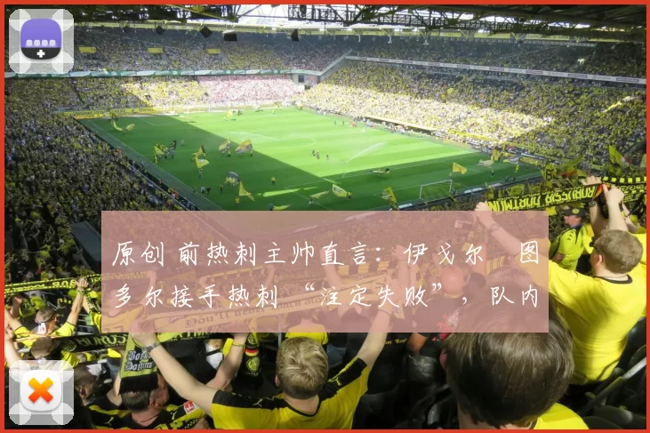 原创 前热刺主帅直言：伊戈尔・图多尔接手热刺 “注定失败”，队内氛围 “ toxic 至极”