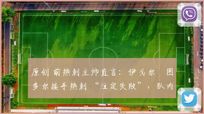 原创 前热刺主帅直言：伊戈尔・图多尔接手热刺 “注定失败”，队内氛围 “ toxic 至极”