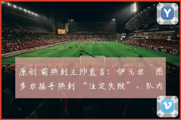 原创 前热刺主帅直言：伊戈尔・图多尔接手热刺 “注定失败”，队内氛围 “ toxic 至极”