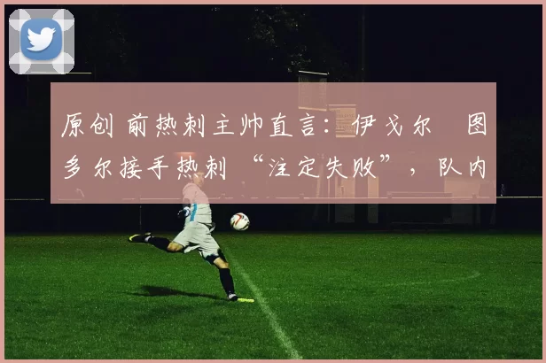 原创 前热刺主帅直言：伊戈尔・图多尔接手热刺 “注定失败”，队内氛围 “ toxic 至极”
