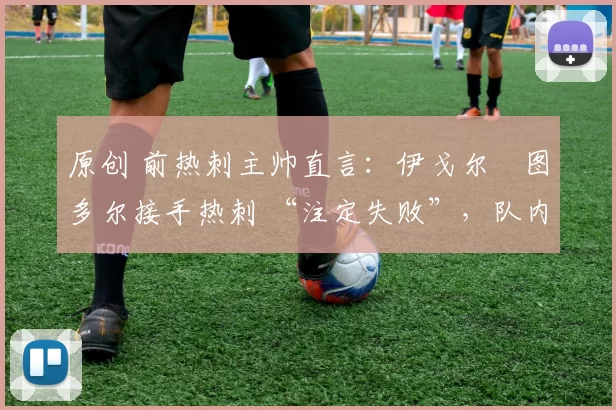 原创 前热刺主帅直言：伊戈尔・图多尔接手热刺 “注定失败”，队内氛围 “ toxic 至极”