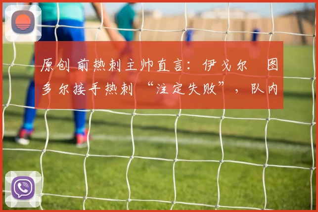 原创 前热刺主帅直言：伊戈尔・图多尔接手热刺 “注定失败”，队内氛围 “ toxic 至极”
