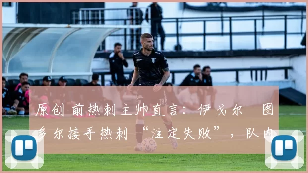 原创 前热刺主帅直言：伊戈尔・图多尔接手热刺 “注定失败”，队内氛围 “ toxic 至极”