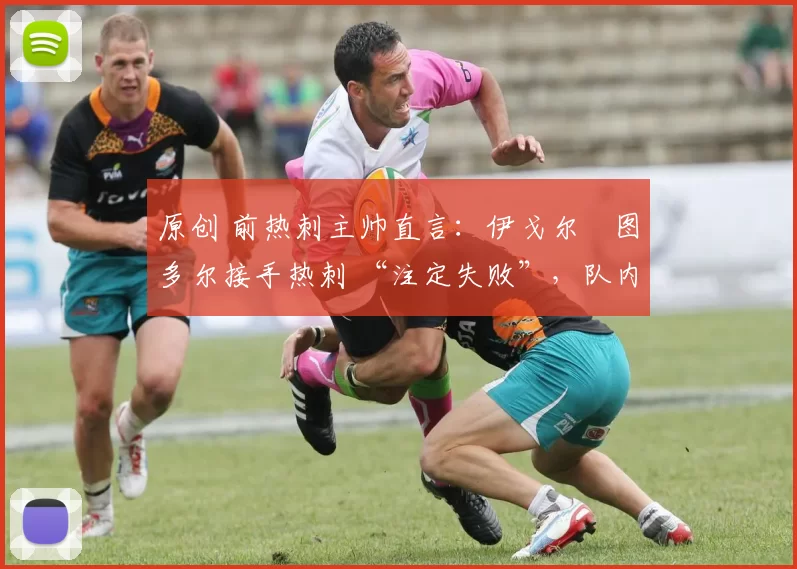 原创 前热刺主帅直言:伊戈尔・图多尔接手热刺 “注定失败”,队内氛围 “ toxic 至极”