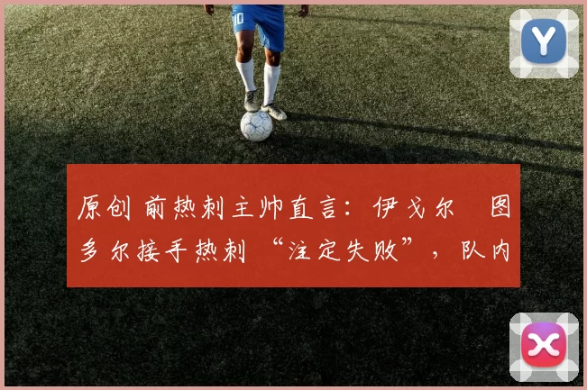 原创 前热刺主帅直言：伊戈尔・图多尔接手热刺 “注定失败”，队内氛围 “ toxic 至极”