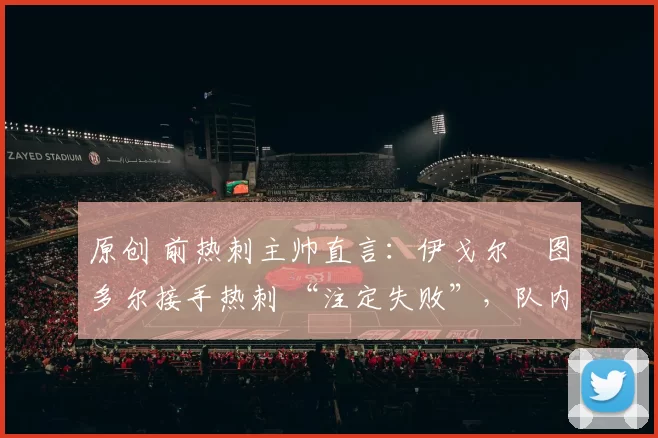 原创 前热刺主帅直言：伊戈尔・图多尔接手热刺 “注定失败”，队内氛围 “ toxic 至极”