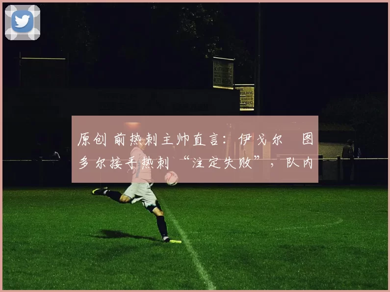 原创 前热刺主帅直言：伊戈尔・图多尔接手热刺 “注定失败”，队内氛围 “ toxic 至极”