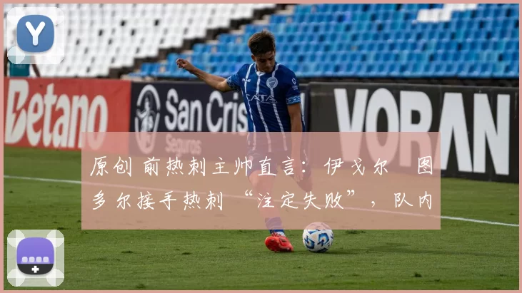 原创 前热刺主帅直言：伊戈尔・图多尔接手热刺 “注定失败”，队内氛围 “ toxic 至极”