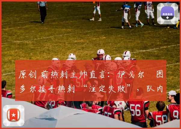 原创 前热刺主帅直言：伊戈尔・图多尔接手热刺 “注定失败”，队内氛围 “ toxic 至极”