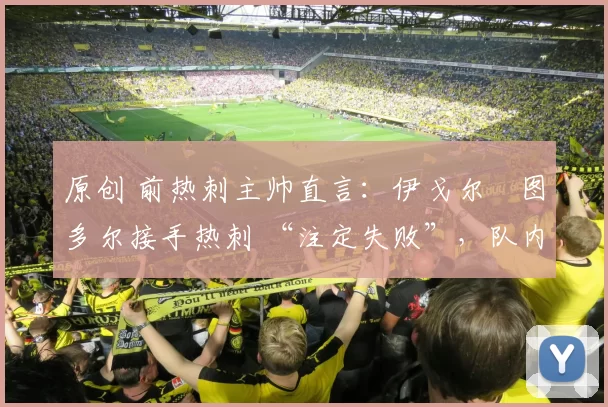 原创 前热刺主帅直言：伊戈尔・图多尔接手热刺 “注定失败”，队内氛围 “ toxic 至极”