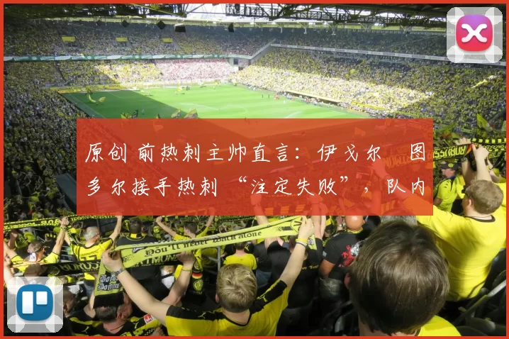 原创 前热刺主帅直言：伊戈尔・图多尔接手热刺 “注定失败”，队内氛围 “ toxic 至极”