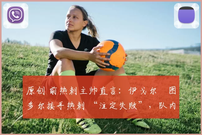 原创 前热刺主帅直言：伊戈尔・图多尔接手热刺 “注定失败”，队内氛围 “ toxic 至极”