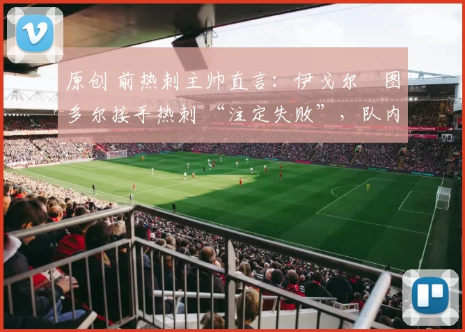 原创 前热刺主帅直言：伊戈尔・图多尔接手热刺 “注定失败”，队内氛围 “ toxic 至极”