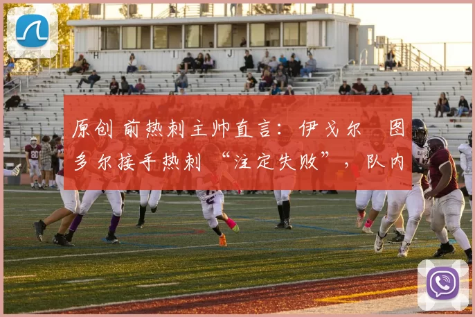 原创 前热刺主帅直言：伊戈尔・图多尔接手热刺 “注定失败”，队内氛围 “ toxic 至极”