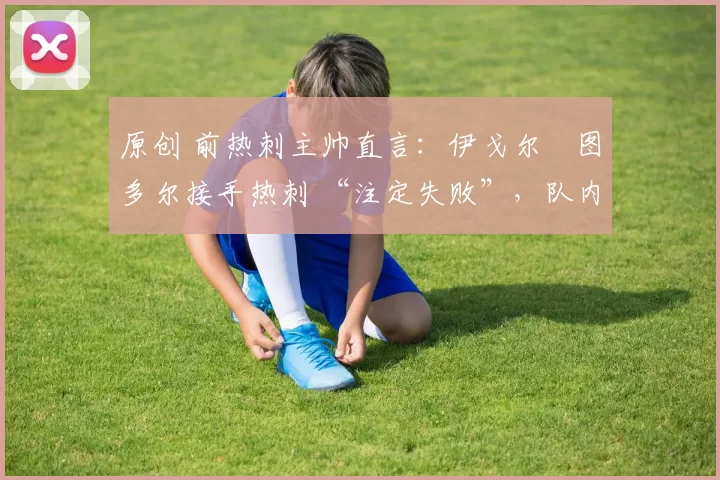 原创 前热刺主帅直言：伊戈尔・图多尔接手热刺 “注定失败”，队内氛围 “ toxic 至极”