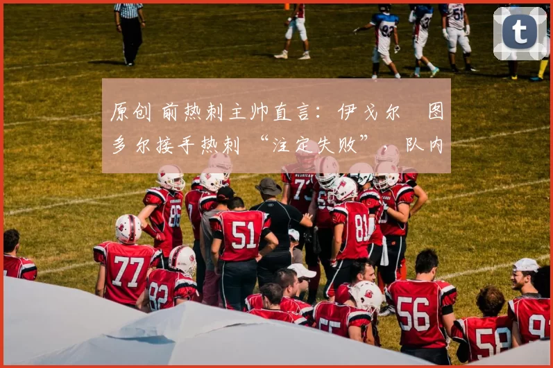 原创 前热刺主帅直言:伊戈尔・图多尔接手热刺 “注定失败”,队内氛围 “ toxic 至极”