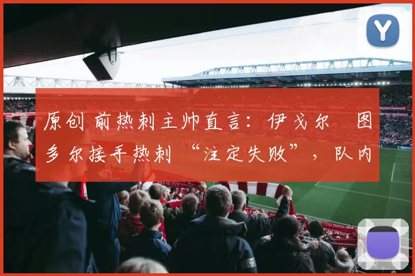 原创 前热刺主帅直言:伊戈尔・图多尔接手热刺 “注定失败”,队内氛围 “ toxic 至极”