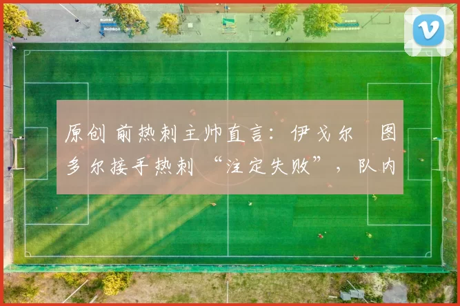 原创 前热刺主帅直言:伊戈尔・图多尔接手热刺 “注定失败”,队内氛围 “ toxic 至极”