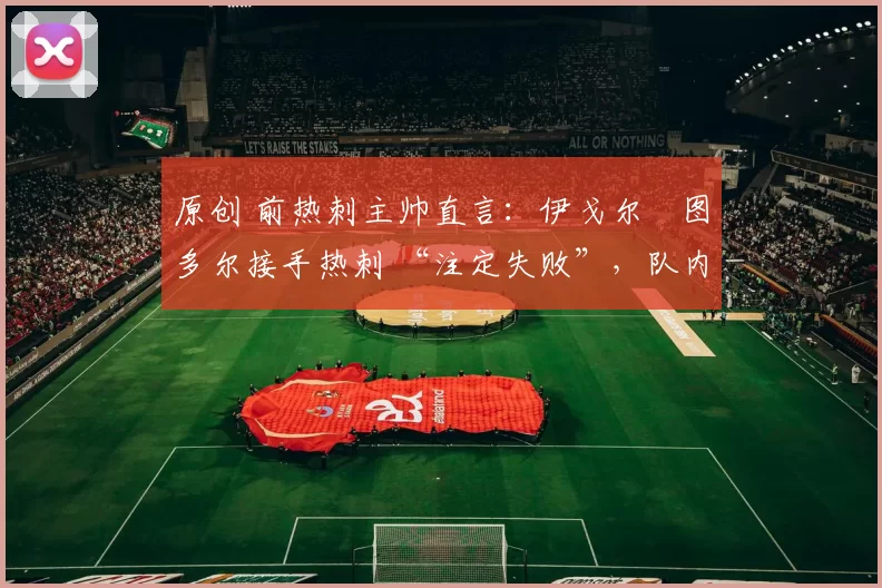 原创 前热刺主帅直言:伊戈尔・图多尔接手热刺 “注定失败”,队内氛围 “ toxic 至极”