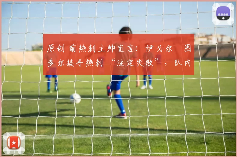 原创 前热刺主帅直言：伊戈尔・图多尔接手热刺 “注定失败”，队内氛围 “ toxic 至极”