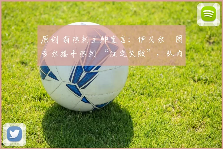 原创 前热刺主帅直言：伊戈尔・图多尔接手热刺 “注定失败”，队内氛围 “ toxic 至极”