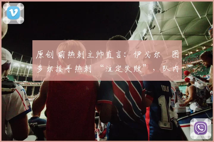 原创 前热刺主帅直言:伊戈尔・图多尔接手热刺 “注定失败”,队内氛围 “ toxic 至极”