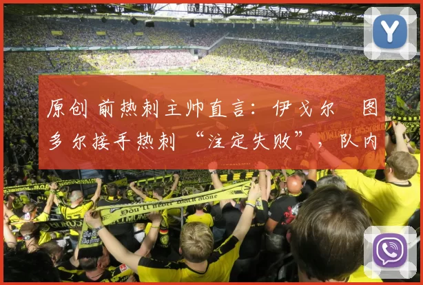 原创 前热刺主帅直言:伊戈尔・图多尔接手热刺 “注定失败”,队内氛围 “ toxic 至极”