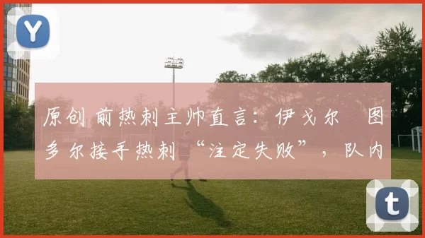 原创 前热刺主帅直言：伊戈尔・图多尔接手热刺 “注定失败”，队内氛围 “ toxic 至极”