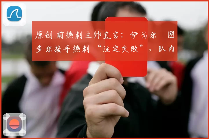 原创 前热刺主帅直言:伊戈尔・图多尔接手热刺 “注定失败”,队内氛围 “ toxic 至极”