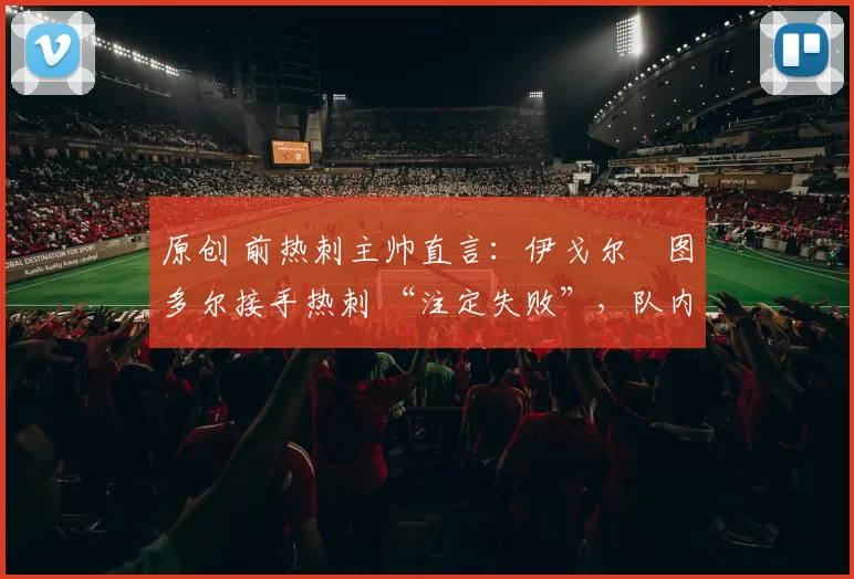 原创 前热刺主帅直言：伊戈尔・图多尔接手热刺 “注定失败”，队内氛围 “ toxic 至极”