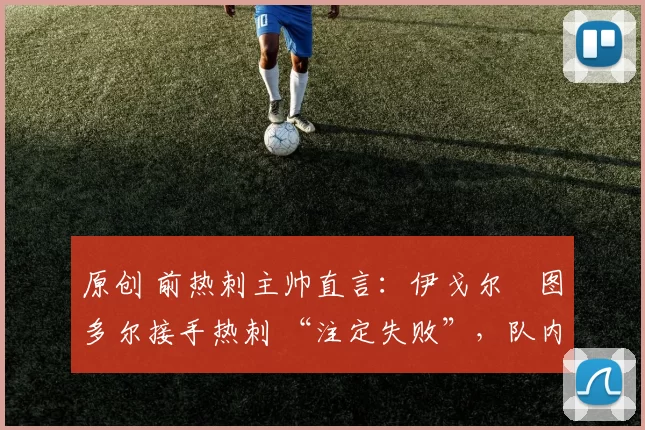 原创 前热刺主帅直言：伊戈尔・图多尔接手热刺 “注定失败”，队内氛围 “ toxic 至极”
