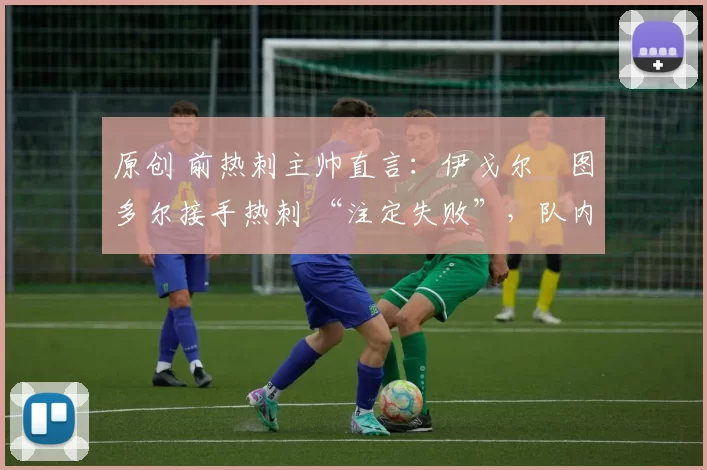 原创 前热刺主帅直言:伊戈尔・图多尔接手热刺 “注定失败”,队内氛围 “ toxic 至极”
