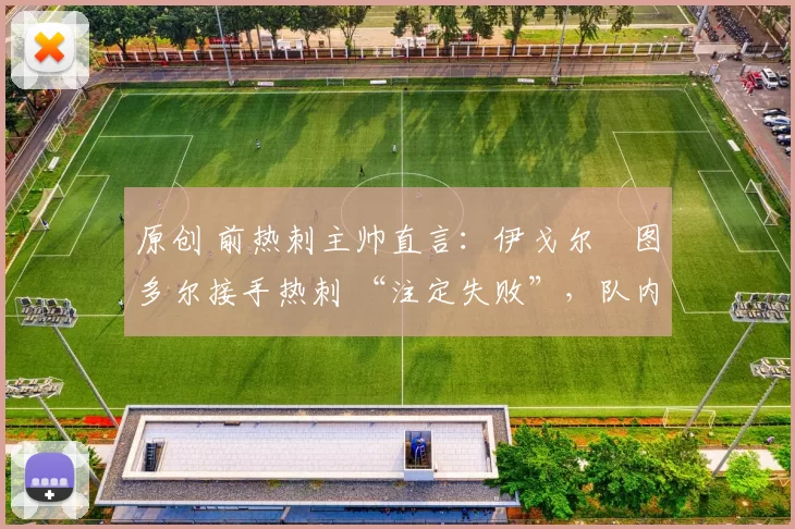 原创 前热刺主帅直言：伊戈尔・图多尔接手热刺 “注定失败”，队内氛围 “ toxic 至极”