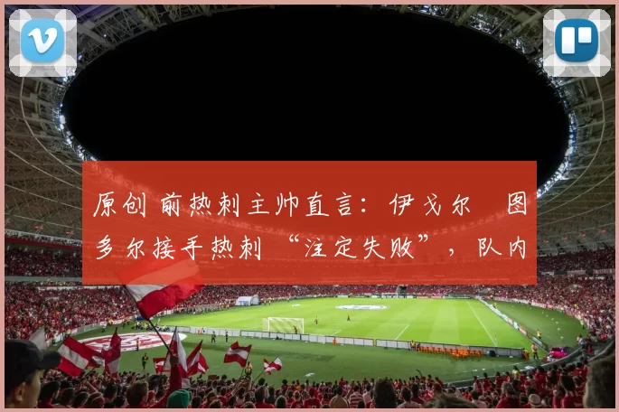 原创 前热刺主帅直言:伊戈尔・图多尔接手热刺 “注定失败”,队内氛围 “ toxic 至极”