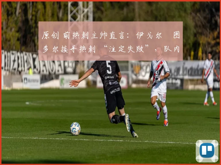 原创 前热刺主帅直言：伊戈尔・图多尔接手热刺 “注定失败”，队内氛围 “ toxic 至极”