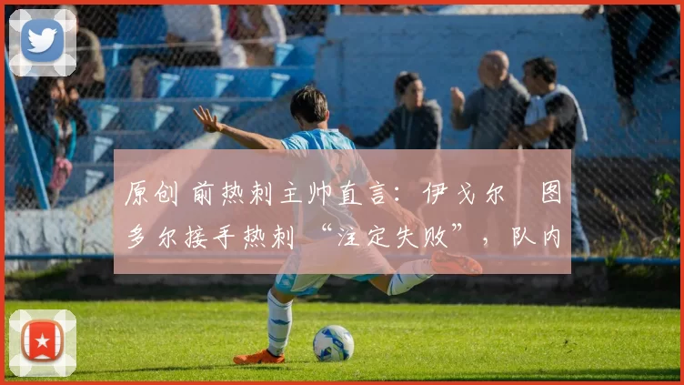 原创 前热刺主帅直言：伊戈尔・图多尔接手热刺 “注定失败”，队内氛围 “ toxic 至极”