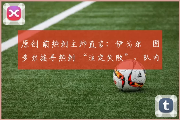 原创 前热刺主帅直言：伊戈尔・图多尔接手热刺 “注定失败”，队内氛围 “ toxic 至极”
