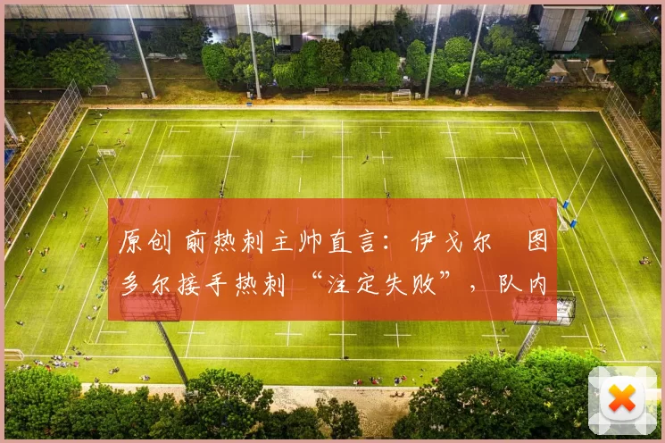 原创 前热刺主帅直言:伊戈尔・图多尔接手热刺 “注定失败”,队内氛围 “ toxic 至极”