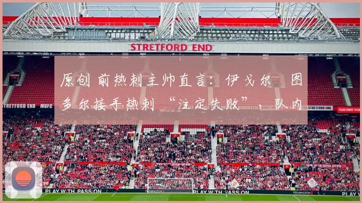 原创 前热刺主帅直言:伊戈尔・图多尔接手热刺 “注定失败”,队内氛围 “ toxic 至极”