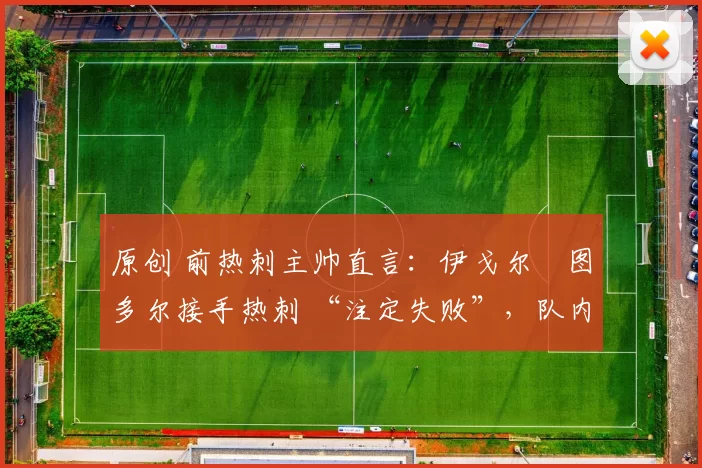 原创 前热刺主帅直言:伊戈尔・图多尔接手热刺 “注定失败”,队内氛围 “ toxic 至极”