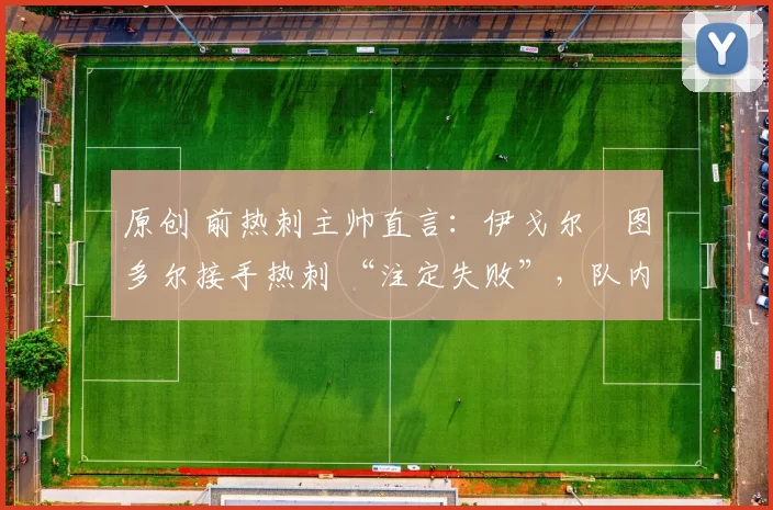 原创 前热刺主帅直言:伊戈尔・图多尔接手热刺 “注定失败”,队内氛围 “ toxic 至极”