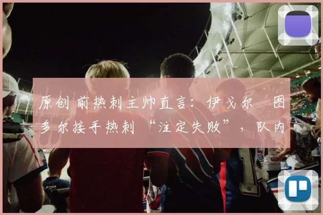 原创 前热刺主帅直言：伊戈尔・图多尔接手热刺 “注定失败”，队内氛围 “ toxic 至极”