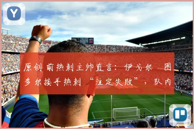 原创 前热刺主帅直言:伊戈尔・图多尔接手热刺 “注定失败”,队内氛围 “ toxic 至极”