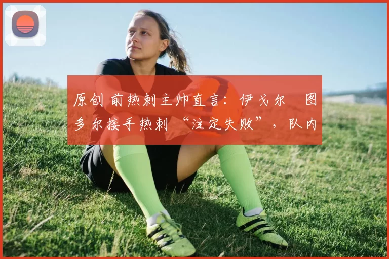 原创 前热刺主帅直言：伊戈尔・图多尔接手热刺 “注定失败”，队内氛围 “ toxic 至极”