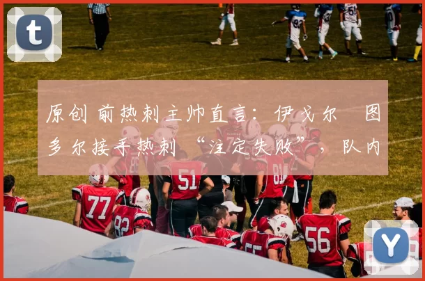 原创 前热刺主帅直言：伊戈尔・图多尔接手热刺 “注定失败”，队内氛围 “ toxic 至极”