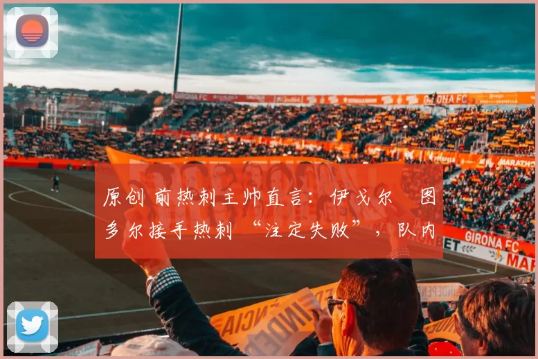 原创 前热刺主帅直言:伊戈尔・图多尔接手热刺 “注定失败”,队内氛围 “ toxic 至极”