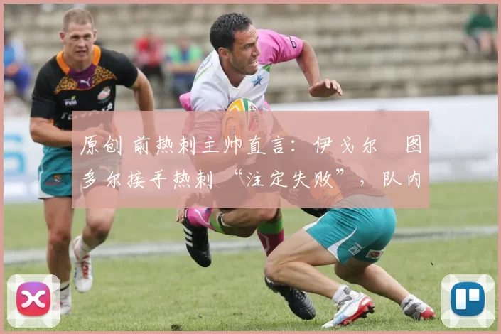 原创 前热刺主帅直言:伊戈尔・图多尔接手热刺 “注定失败”,队内氛围 “ toxic 至极”