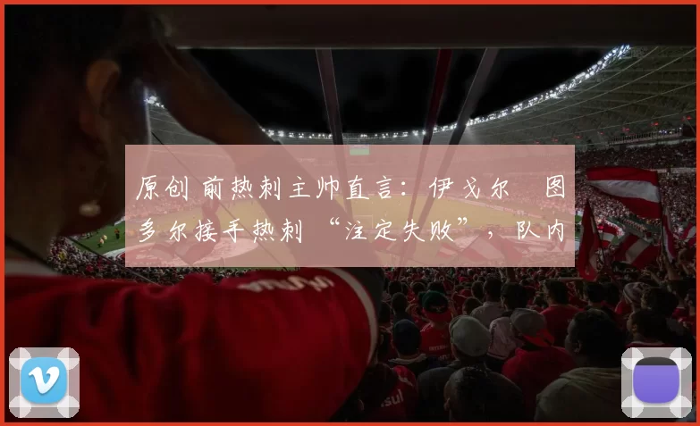 原创 前热刺主帅直言：伊戈尔・图多尔接手热刺 “注定失败”，队内氛围 “ toxic 至极”