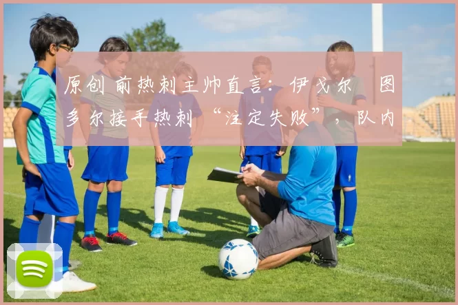 原创 前热刺主帅直言：伊戈尔・图多尔接手热刺 “注定失败”，队内氛围 “ toxic 至极”