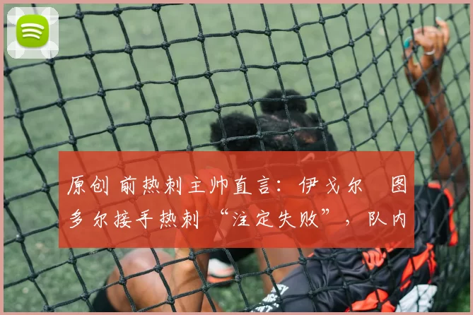 原创 前热刺主帅直言：伊戈尔・图多尔接手热刺 “注定失败”，队内氛围 “ toxic 至极”